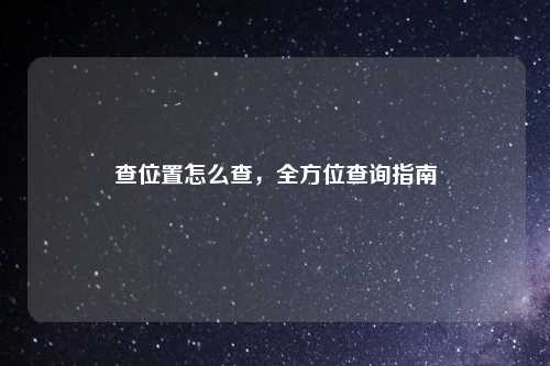 查位置怎么查，全方位查询指南