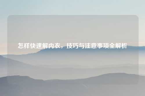 怎样快速解内衣，技巧与注意事项全解析