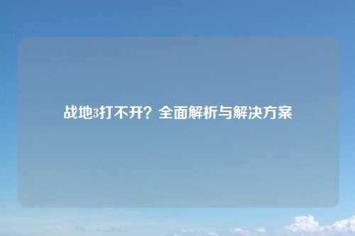 战地3打不开？全面解析与解决方案
