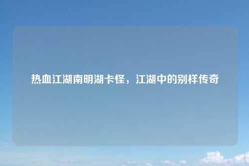 热血江湖南明湖卡怪，江湖中的别样传奇