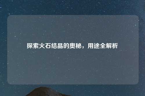 探索火石结晶的奥秘,用途全解析