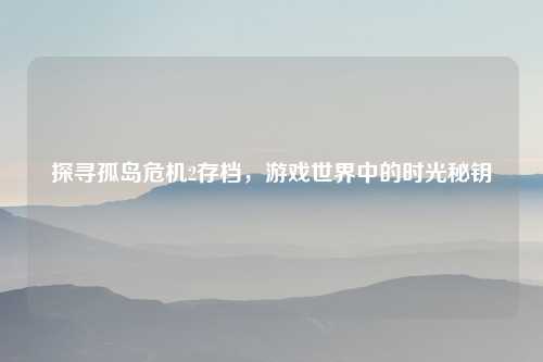 探寻孤岛危机2存档，游戏世界中的时光秘钥