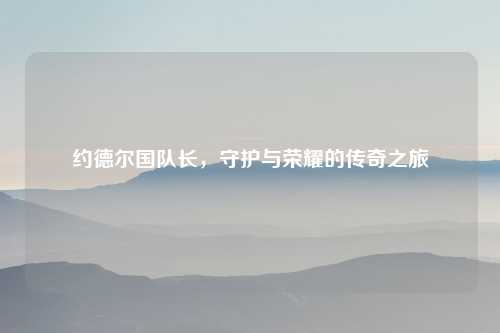 约德尔国队长，守护与荣耀的传奇之旅