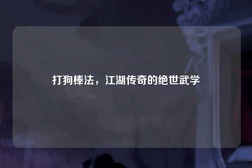 打狗棒法，江湖传奇的绝世武学