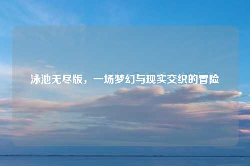 泳池无尽版，一场梦幻与现实交织的冒险