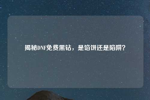 揭秘DNF免费黑钻，是馅饼还是陷阱？