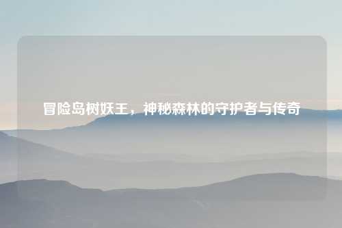 冒险岛树妖王,神秘森林的守护者与传奇