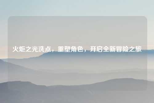 火炬之光洗点，重塑角色，开启全新冒险之旅