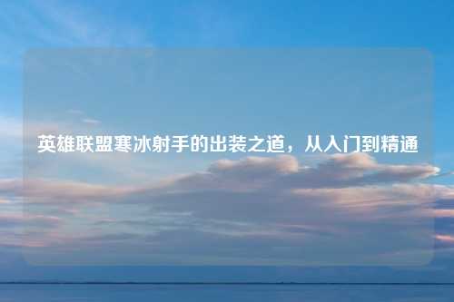 英雄联盟寒冰射手的出装之道，从入门到精通