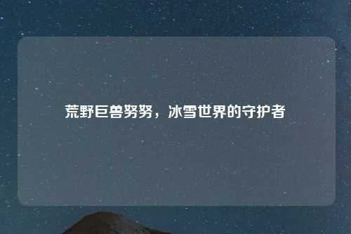 荒野巨兽努努，冰雪世界的守护者