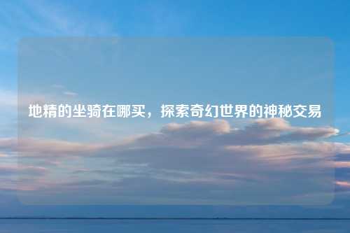 地精的坐骑在哪买，探索奇幻世界的神秘交易