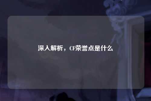 深入解析，CF荣誉点是什么