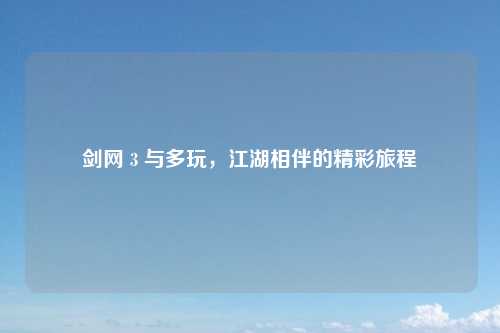 剑网 3 与多玩，江湖相伴的精彩旅程