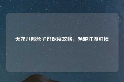 天龙八部燕子坞深度攻略，畅游江湖胜境