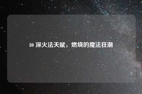 80 深火法天赋，燃烧的魔法狂潮