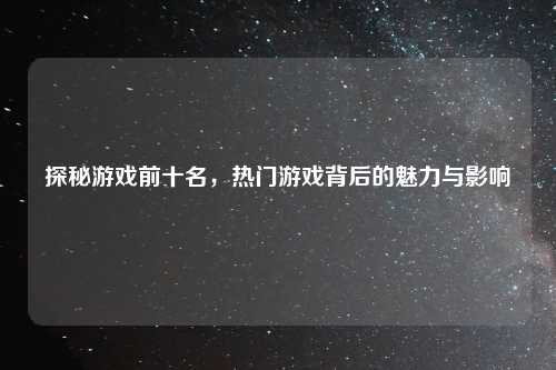 探秘游戏前十名，热门游戏背后的魅力与影响