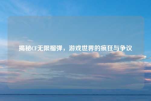 揭秘CF无限榴弹，游戏世界的疯狂与争议