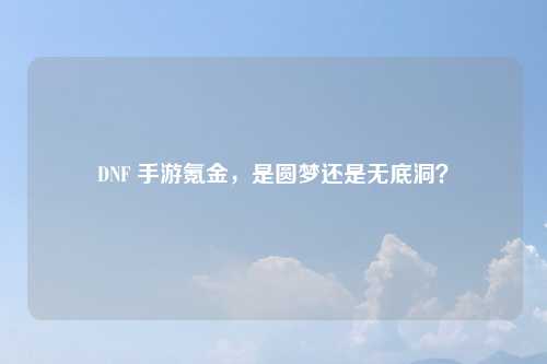 DNF 手游氪金，是圆梦还是无底洞？