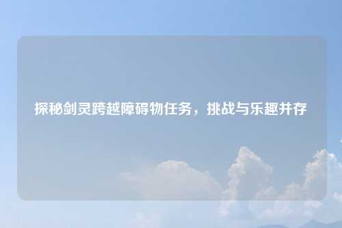 探秘剑灵跨越障碍物任务,挑战与乐趣并存