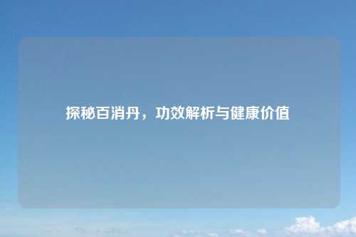 探秘百消丹，功效解析与健康价值
