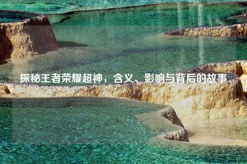 探秘王者荣耀超神，含义、影响与背后的故事