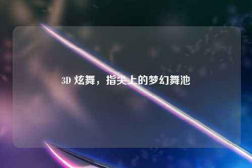 3D 炫舞，指尖上的梦幻舞池