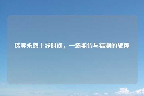 探寻永恩上线时间，一场期待与猜测的旅程