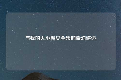 与我的大小魔女全集的奇幻邂逅