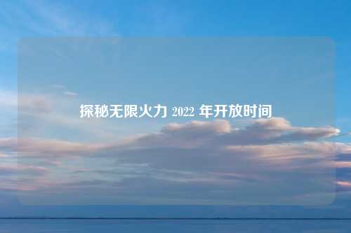 探秘无限火力 2022 年开放时间