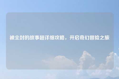 被尘封的故事超详细攻略，开启奇幻冒险之旅