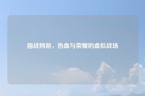 国战网游，热血与荣耀的虚拟战场