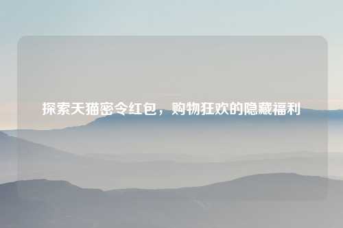 探索天猫密令红包，购物狂欢的隐藏福利