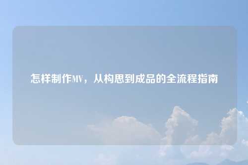 怎样制作MV，从构思到成品的全流程指南
