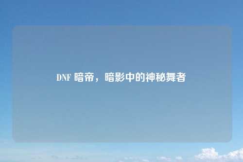 DNF 暗帝,暗影中的神秘舞者