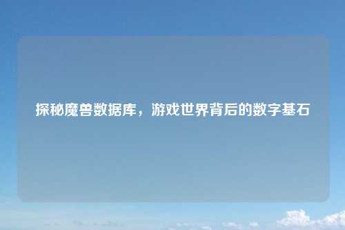 探秘魔兽数据库，游戏世界背后的数字基石