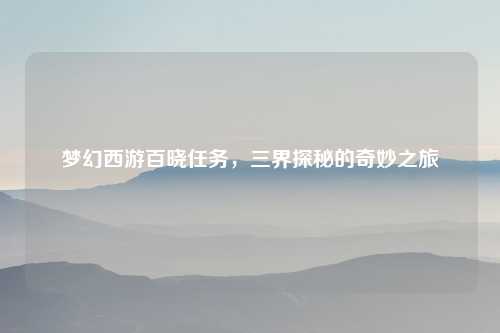 梦幻西游百晓任务，三界探秘的奇妙之旅