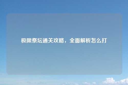 极限祭坛通关攻略，全面解析怎么打