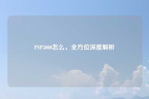 PSP3000怎么，全方位深度解析