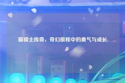 萌骑士传奇，奇幻旅程中的勇气与成长