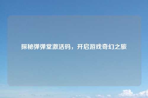 探秘弹弹堂激活码，开启游戏奇幻之旅