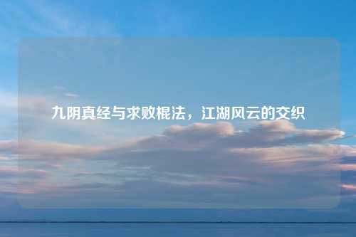 九阴真经与求败棍法，江湖风云的交织