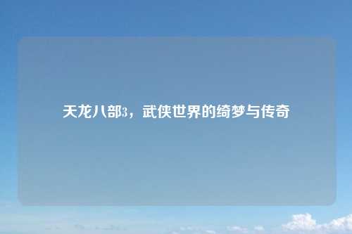 天龙八部3，武侠世界的绮梦与传奇