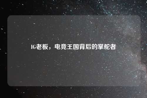 IG老板，电竞王国背后的掌舵者
