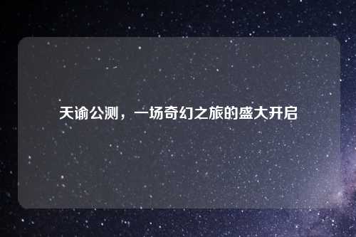 天谕公测，一场奇幻之旅的盛大开启