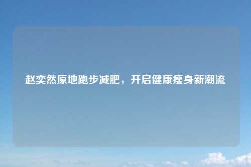 赵奕然原地跑步减肥，开启健康瘦身新潮流