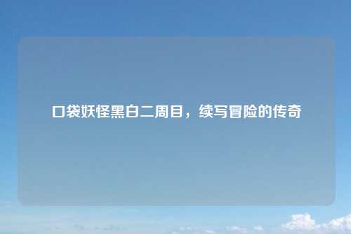 口袋妖怪黑白二周目，续写冒险的传奇