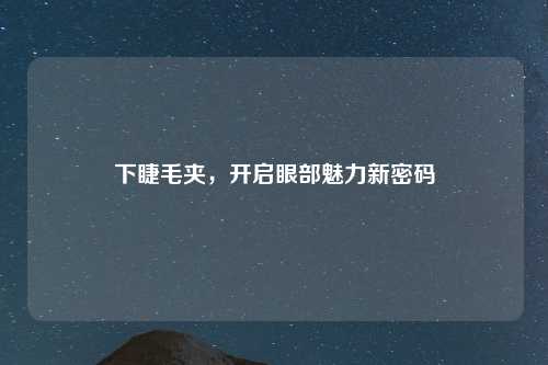 下睫毛夹，开启眼部魅力新密码