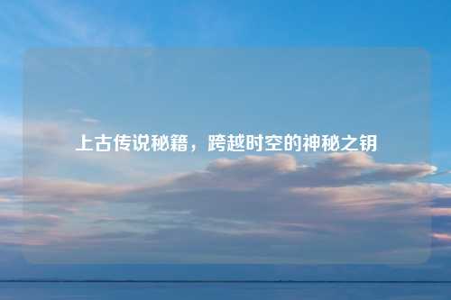 上古传说秘籍，跨越时空的神秘之钥