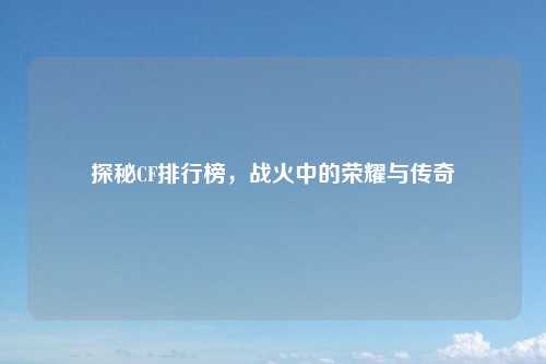 探秘CF排行榜,战火中的荣耀与传奇