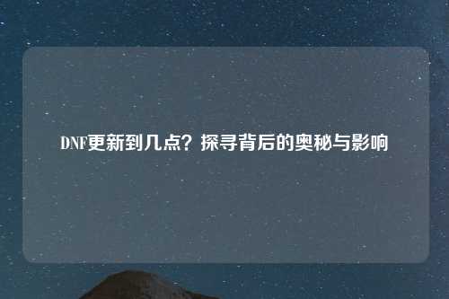 DNF更新到几点？探寻背后的奥秘与影响